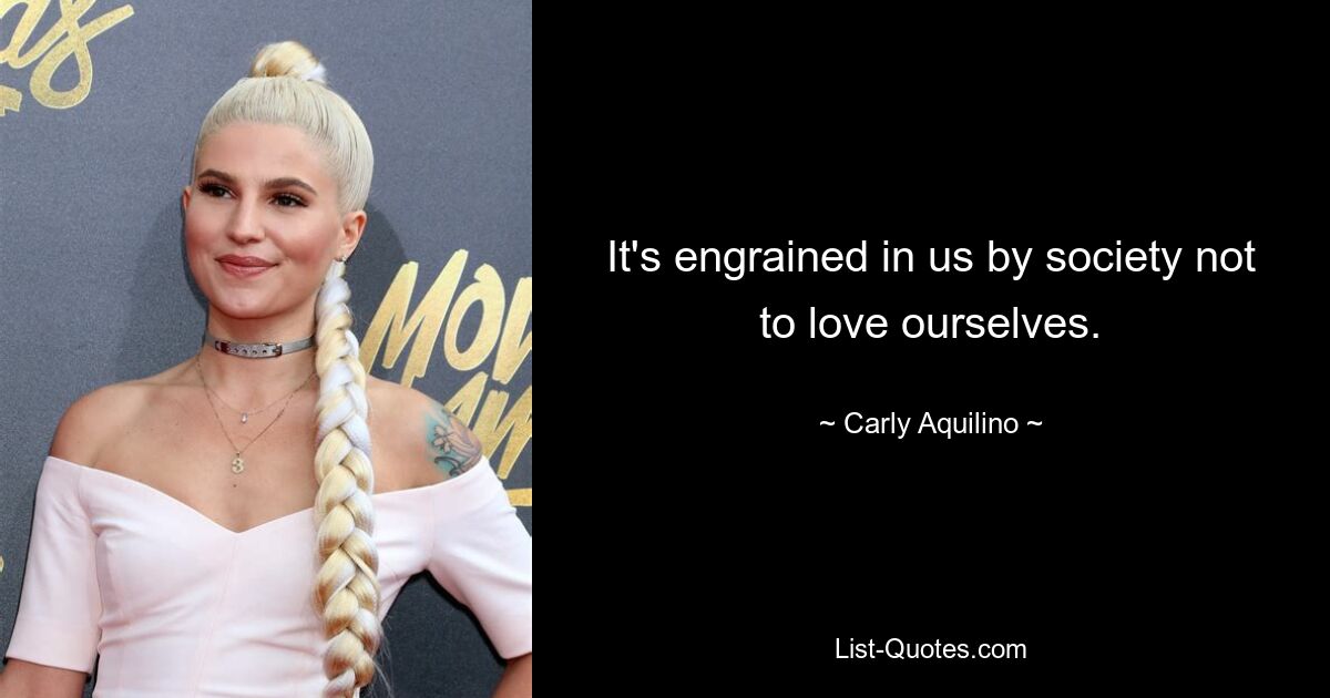 It's engrained in us by society not to love ourselves. — © Carly Aquilino