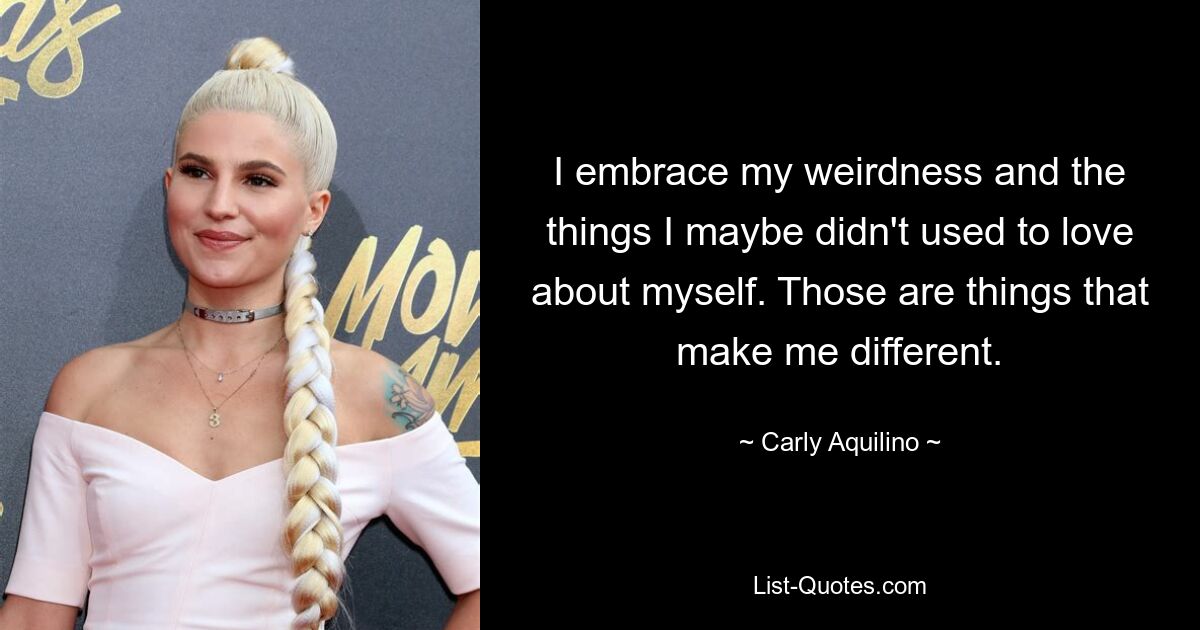 I embrace my weirdness and the things I maybe didn't used to love about myself. Those are things that make me different. — © Carly Aquilino