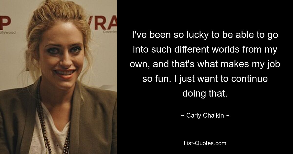 I've been so lucky to be able to go into such different worlds from my own, and that's what makes my job so fun. I just want to continue doing that. — © Carly Chaikin