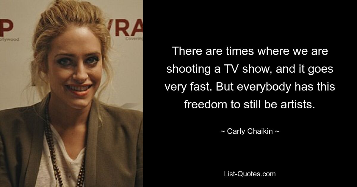 There are times where we are shooting a TV show, and it goes very fast. But everybody has this freedom to still be artists. — © Carly Chaikin