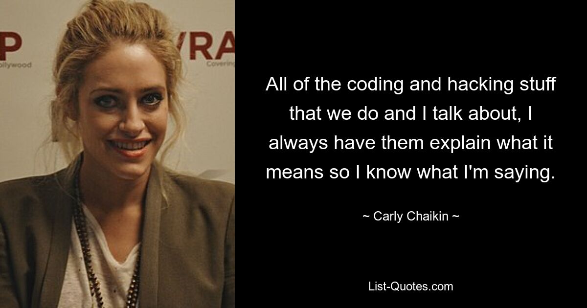 All die Coding- und Hacking-Sachen, die wir machen und über die ich spreche, lasse ich mir immer erklären, was das bedeutet, damit ich weiß, was ich sage. — © Carly Chaikin