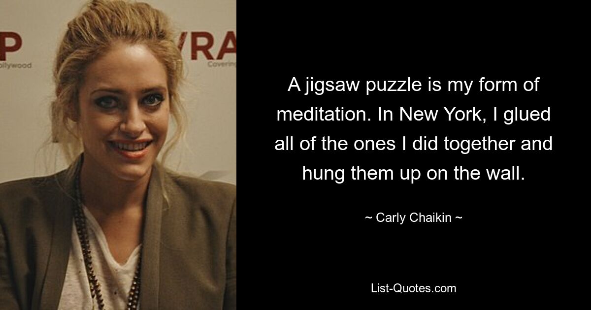 A jigsaw puzzle is my form of meditation. In New York, I glued all of the ones I did together and hung them up on the wall. — © Carly Chaikin