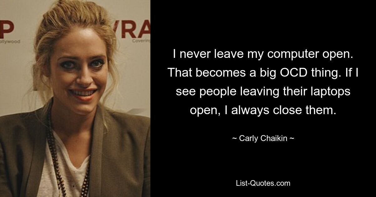 I never leave my computer open. That becomes a big OCD thing. If I see people leaving their laptops open, I always close them. — © Carly Chaikin