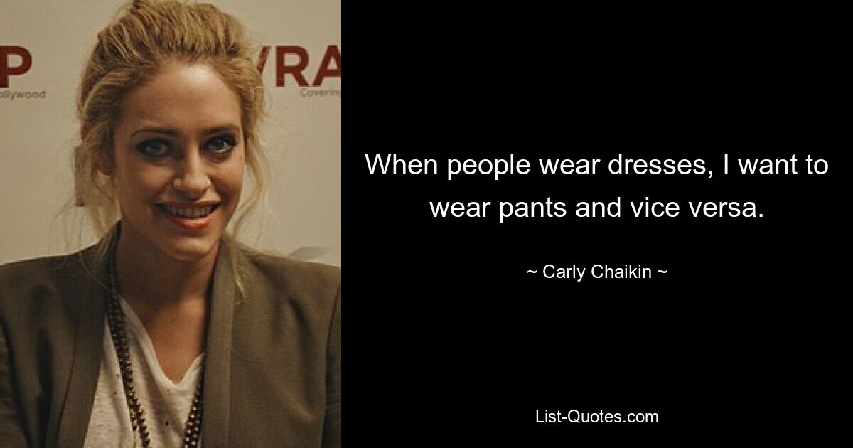 When people wear dresses, I want to wear pants and vice versa. — © Carly Chaikin