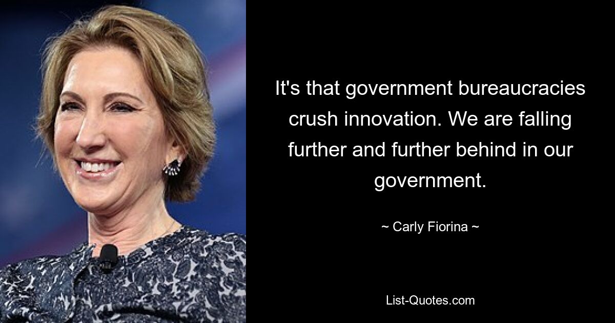 It's that government bureaucracies crush innovation. We are falling further and further behind in our government. — © Carly Fiorina