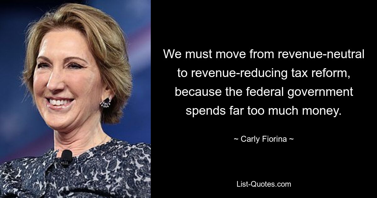 We must move from revenue-neutral to revenue-reducing tax reform, because the federal government spends far too much money. — © Carly Fiorina