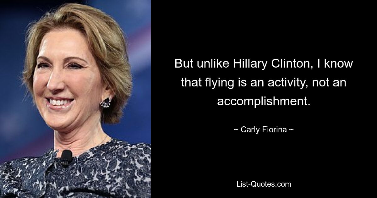 But unlike Hillary Clinton, I know that flying is an activity, not an accomplishment. — © Carly Fiorina