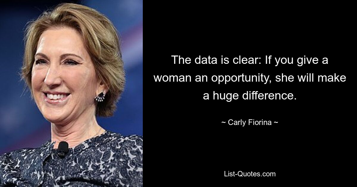 The data is clear: If you give a woman an opportunity, she will make a huge difference. — © Carly Fiorina