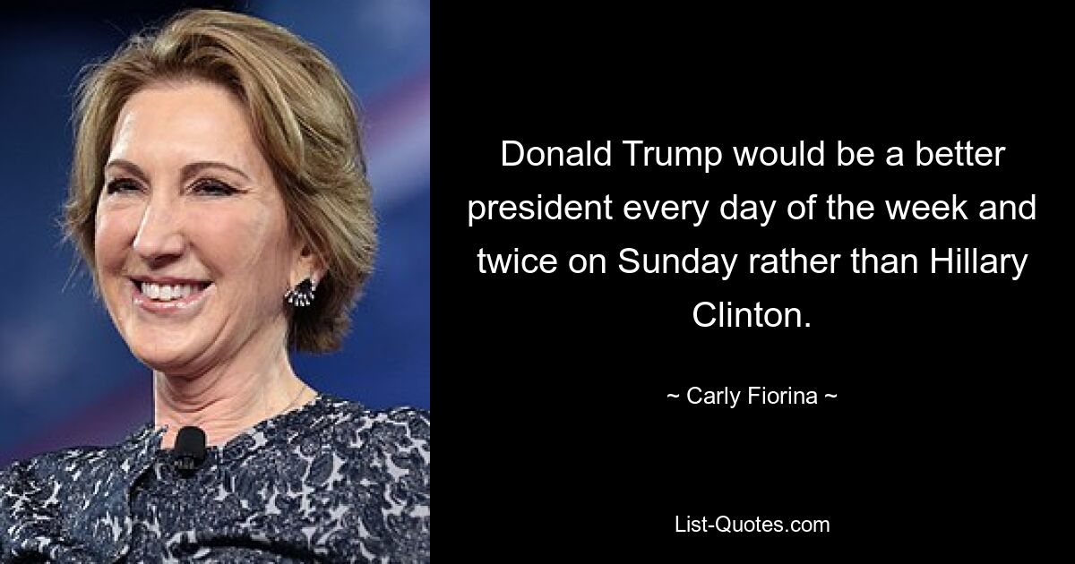 Donald Trump would be a better president every day of the week and twice on Sunday rather than Hillary Clinton. — © Carly Fiorina