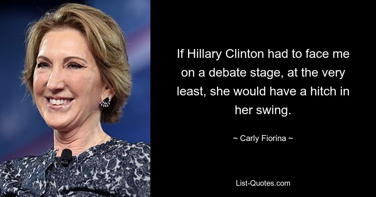 If Hillary Clinton had to face me on a debate stage, at the very least, she would have a hitch in her swing. — © Carly Fiorina