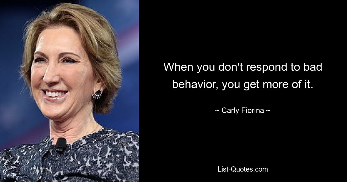 When you don't respond to bad behavior, you get more of it. — © Carly Fiorina