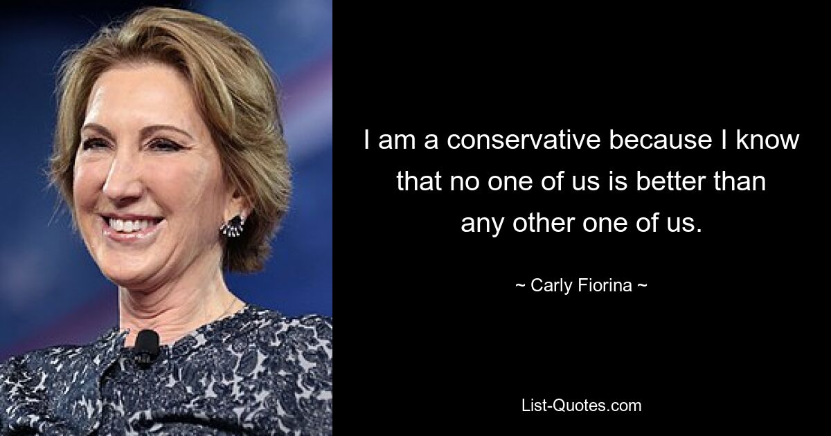 I am a conservative because I know that no one of us is better than any other one of us. — © Carly Fiorina