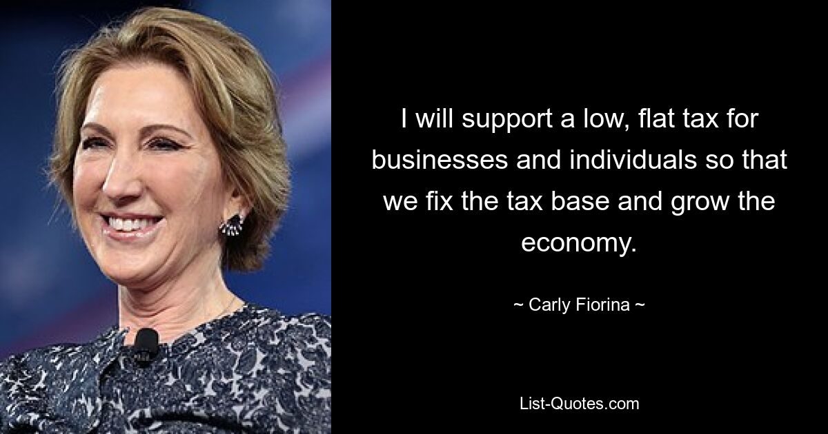 I will support a low, flat tax for businesses and individuals so that we fix the tax base and grow the economy. — © Carly Fiorina