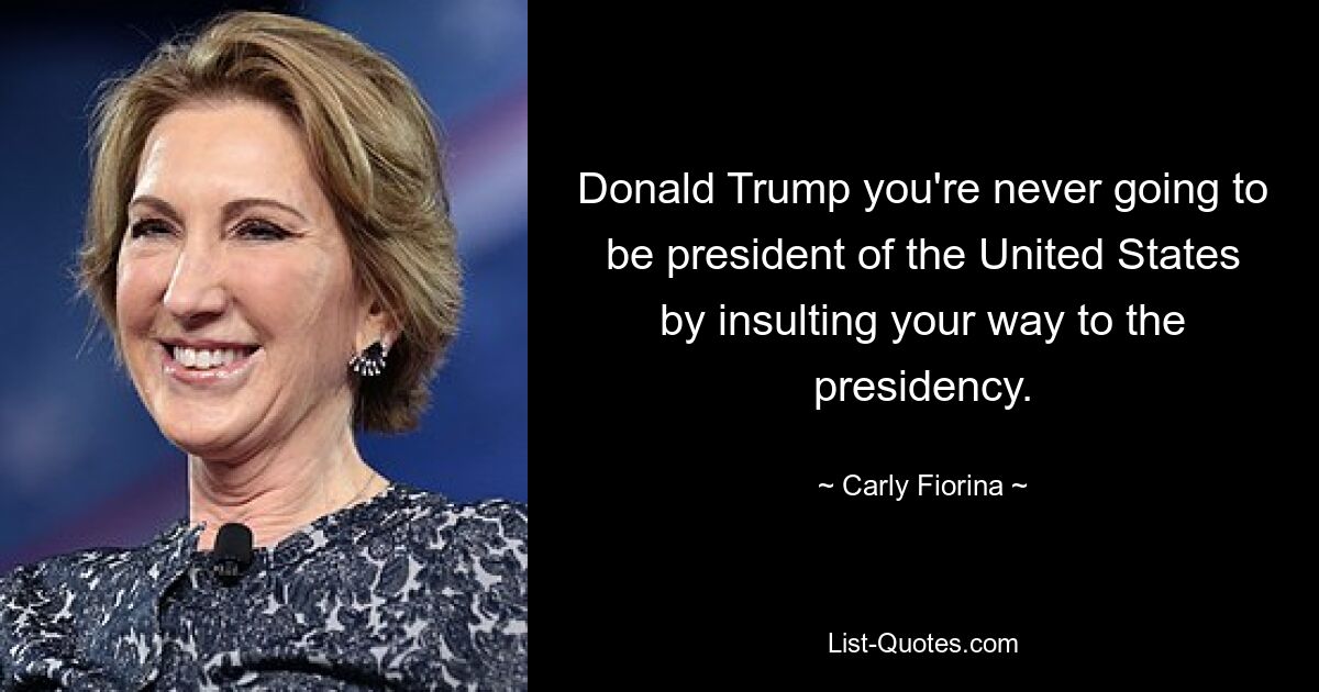 Donald Trump you're never going to be president of the United States by insulting your way to the presidency. — © Carly Fiorina