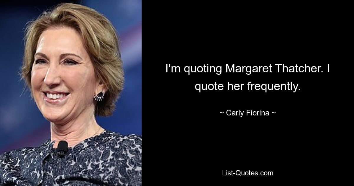 I'm quoting Margaret Thatcher. I quote her frequently. — © Carly Fiorina