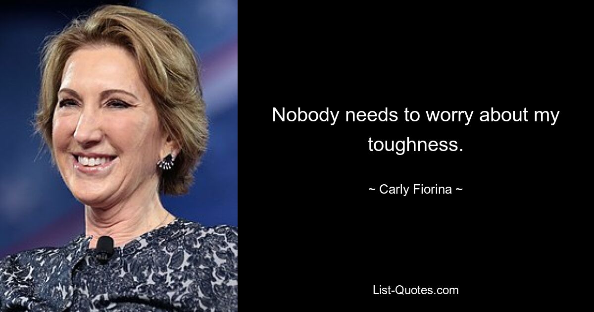 Nobody needs to worry about my toughness. — © Carly Fiorina