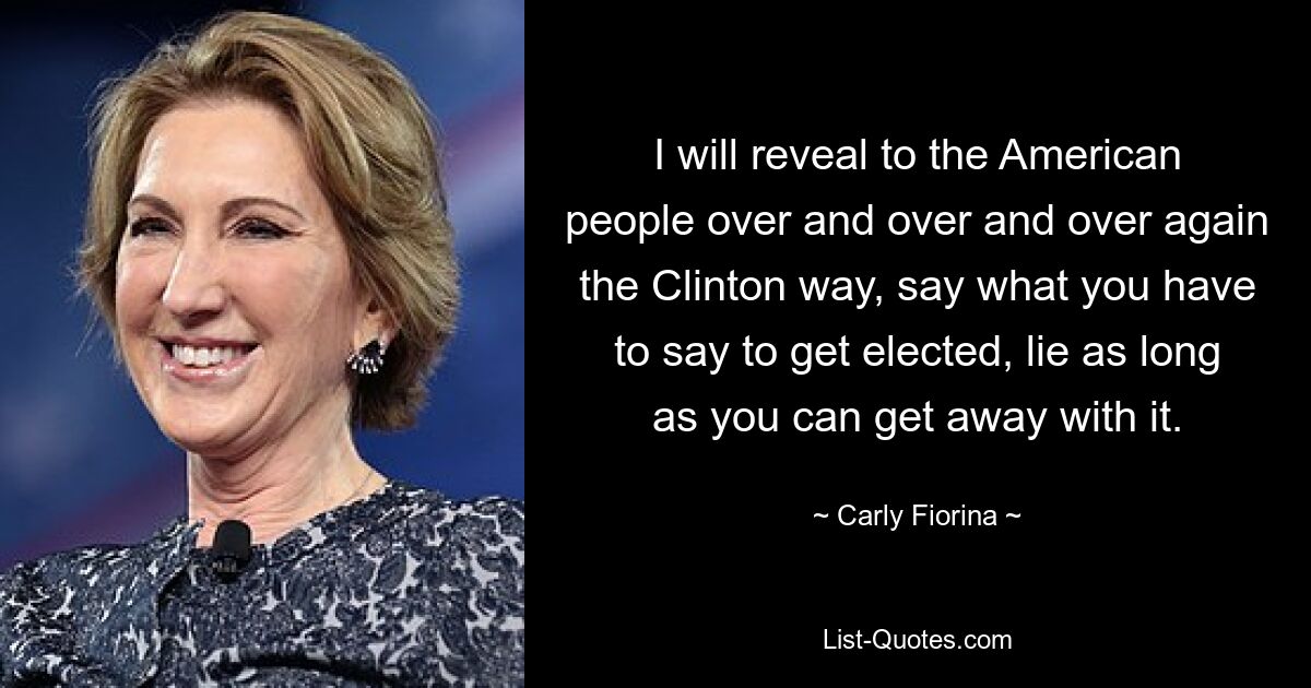 I will reveal to the American people over and over and over again the Clinton way, say what you have to say to get elected, lie as long as you can get away with it. — © Carly Fiorina