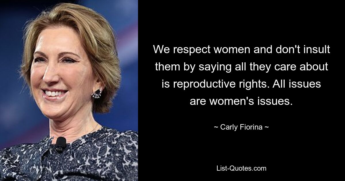 We respect women and don't insult them by saying all they care about is reproductive rights. All issues are women's issues. — © Carly Fiorina