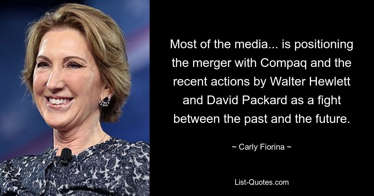 Most of the media... is positioning the merger with Compaq and the recent actions by Walter Hewlett and David Packard as a fight between the past and the future. — © Carly Fiorina