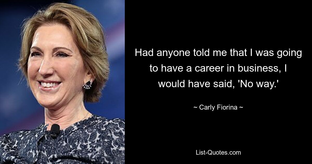 Had anyone told me that I was going to have a career in business, I would have said, 'No way.' — © Carly Fiorina