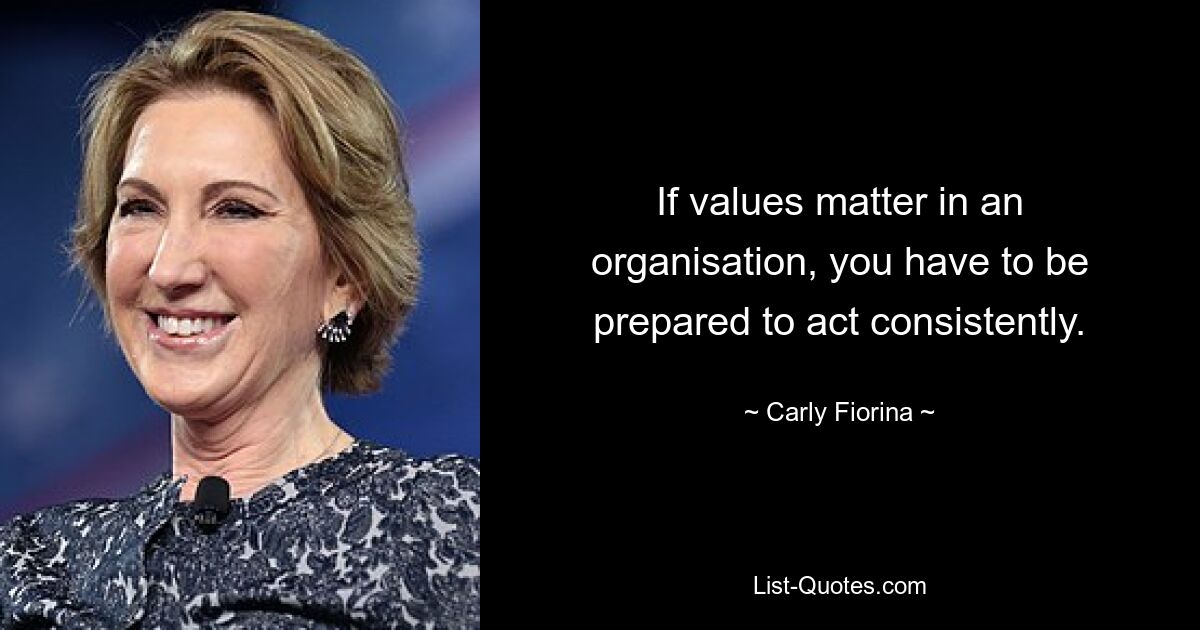 If values matter in an organisation, you have to be prepared to act consistently. — © Carly Fiorina