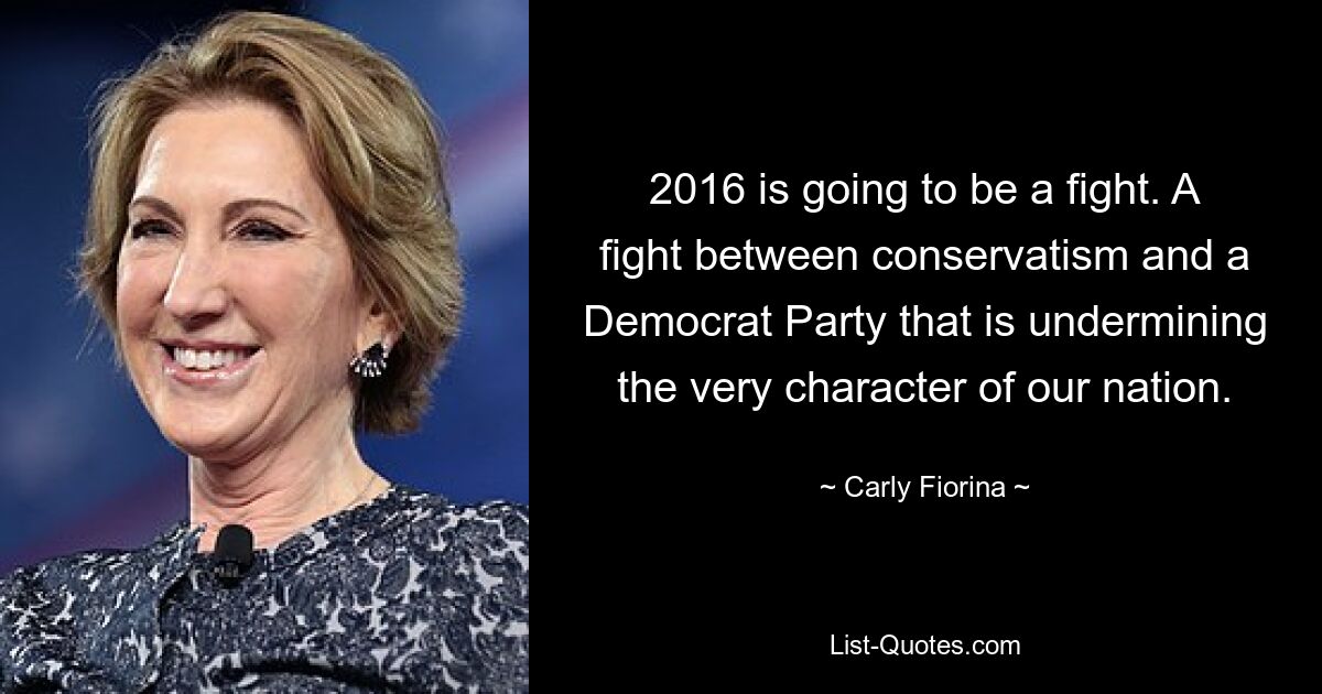 2016 is going to be a fight. A fight between conservatism and a Democrat Party that is undermining the very character of our nation. — © Carly Fiorina