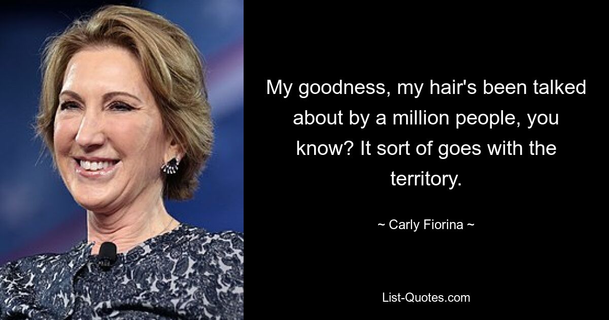 My goodness, my hair's been talked about by a million people, you know? It sort of goes with the territory. — © Carly Fiorina