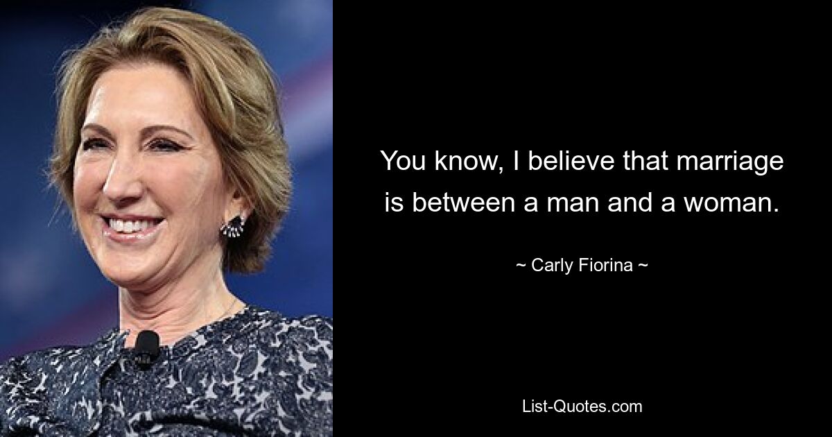 You know, I believe that marriage is between a man and a woman. — © Carly Fiorina