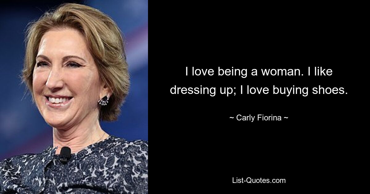 I love being a woman. I like dressing up; I love buying shoes. — © Carly Fiorina