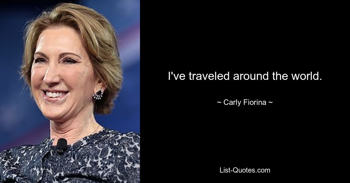 I've traveled around the world. — © Carly Fiorina