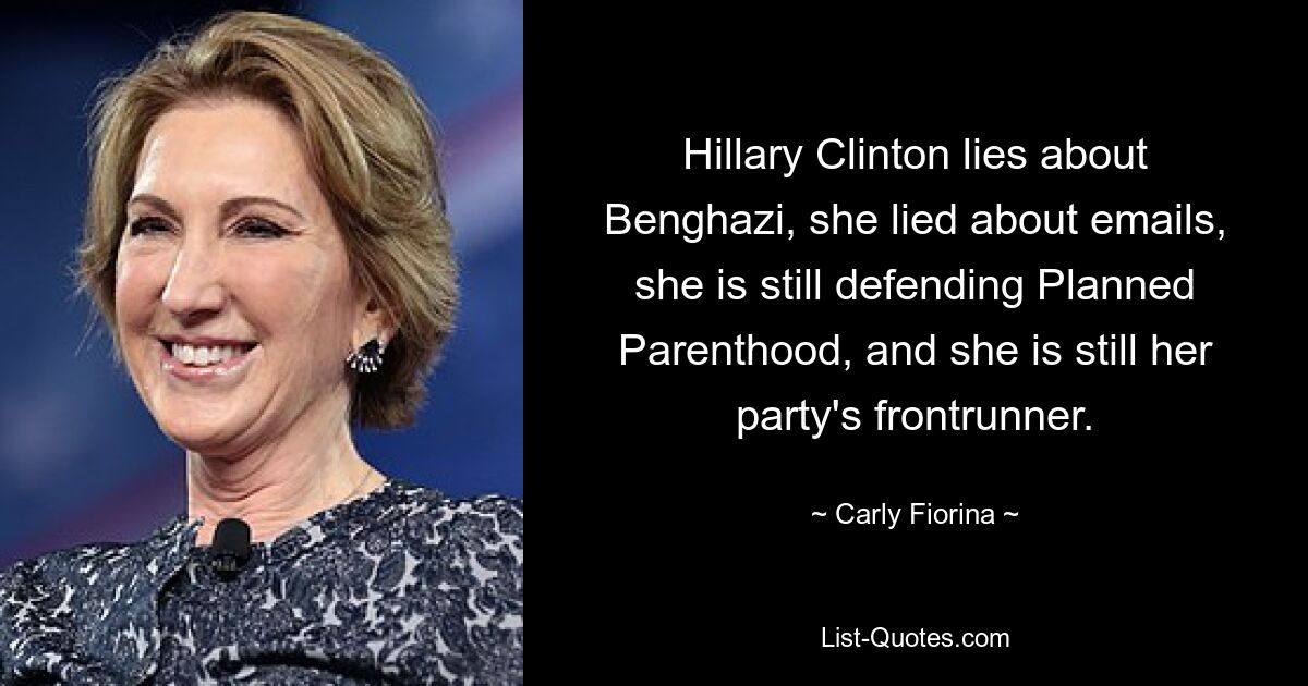 Hillary Clinton lies about Benghazi, she lied about emails, she is still defending Planned Parenthood, and she is still her party's frontrunner. — © Carly Fiorina