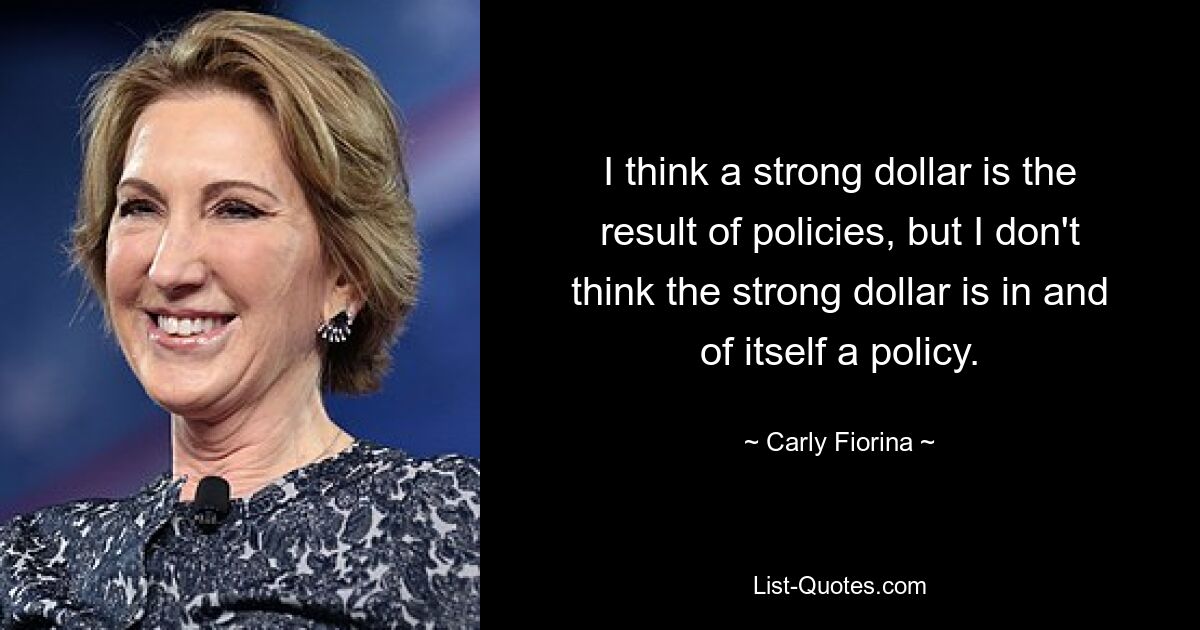 I think a strong dollar is the result of policies, but I don't think the strong dollar is in and of itself a policy. — © Carly Fiorina