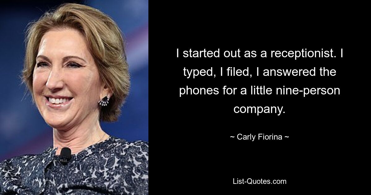 I started out as a receptionist. I typed, I filed, I answered the phones for a little nine-person company. — © Carly Fiorina