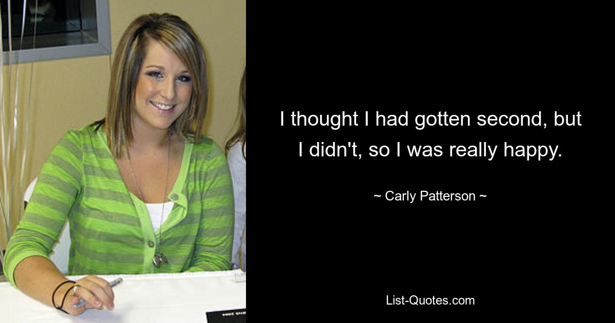 I thought I had gotten second, but I didn't, so I was really happy. — © Carly Patterson