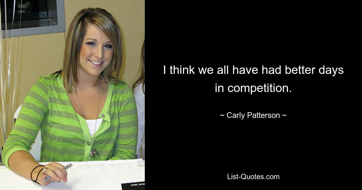 I think we all have had better days in competition. — © Carly Patterson