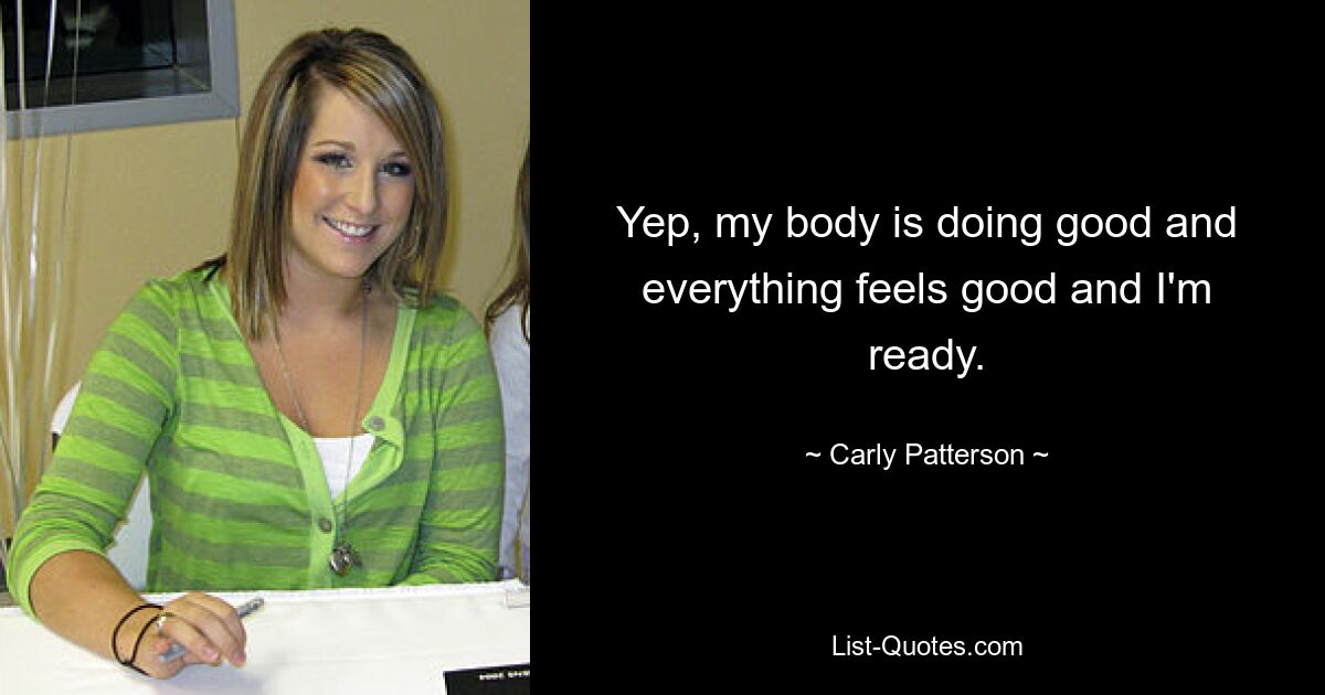 Yep, my body is doing good and everything feels good and I'm ready. — © Carly Patterson