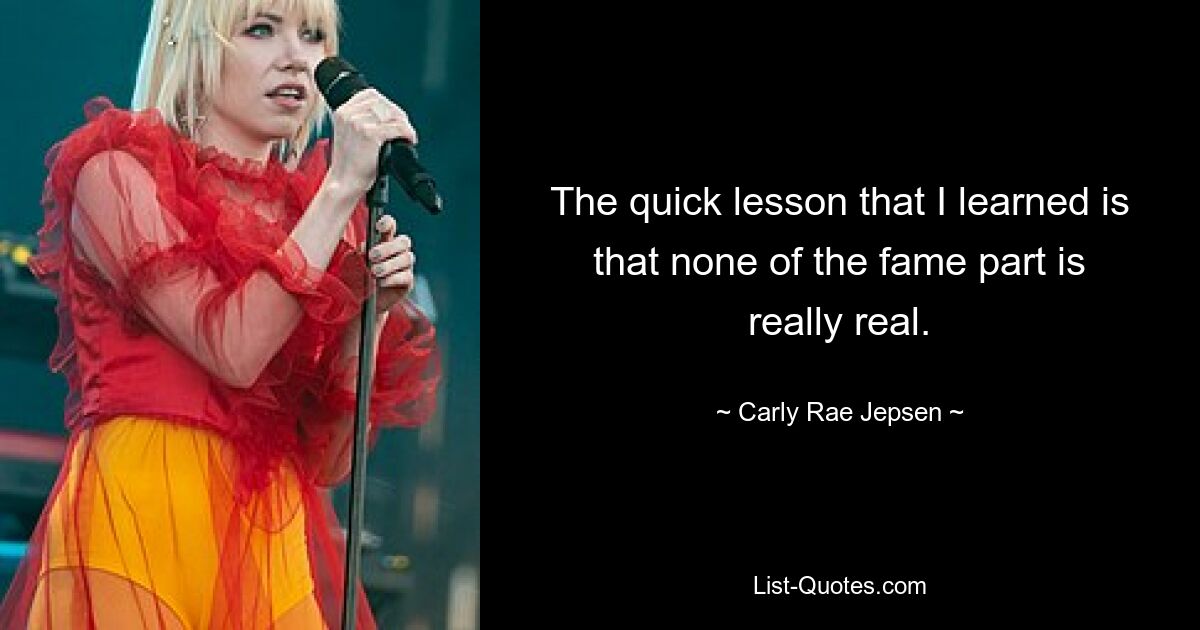 The quick lesson that I learned is that none of the fame part is really real. — © Carly Rae Jepsen