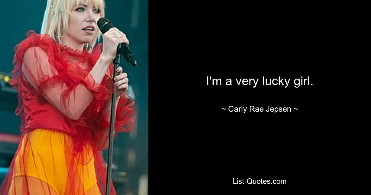 I'm a very lucky girl. — © Carly Rae Jepsen