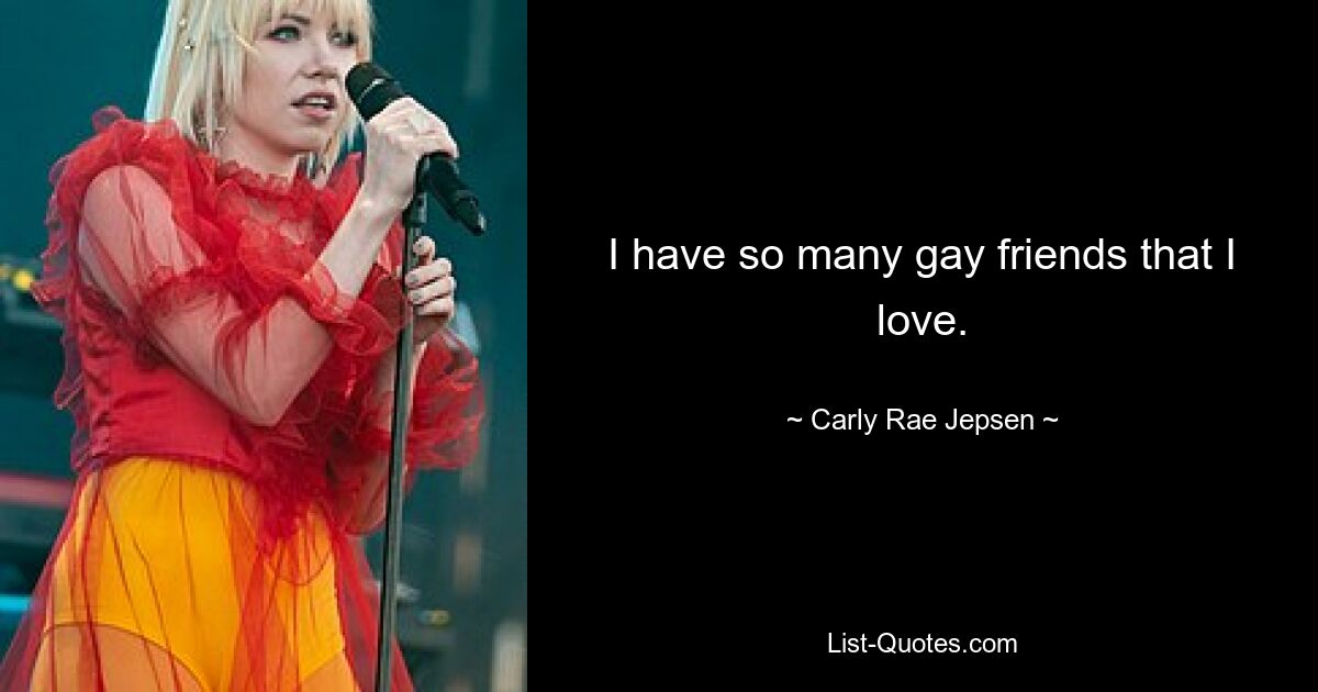 I have so many gay friends that I love. — © Carly Rae Jepsen