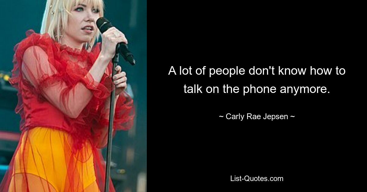 A lot of people don't know how to talk on the phone anymore. — © Carly Rae Jepsen