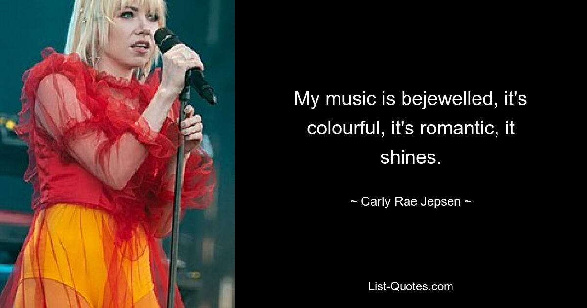 My music is bejewelled, it's colourful, it's romantic, it shines. — © Carly Rae Jepsen