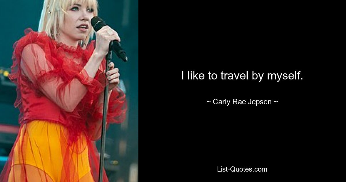 I like to travel by myself. — © Carly Rae Jepsen