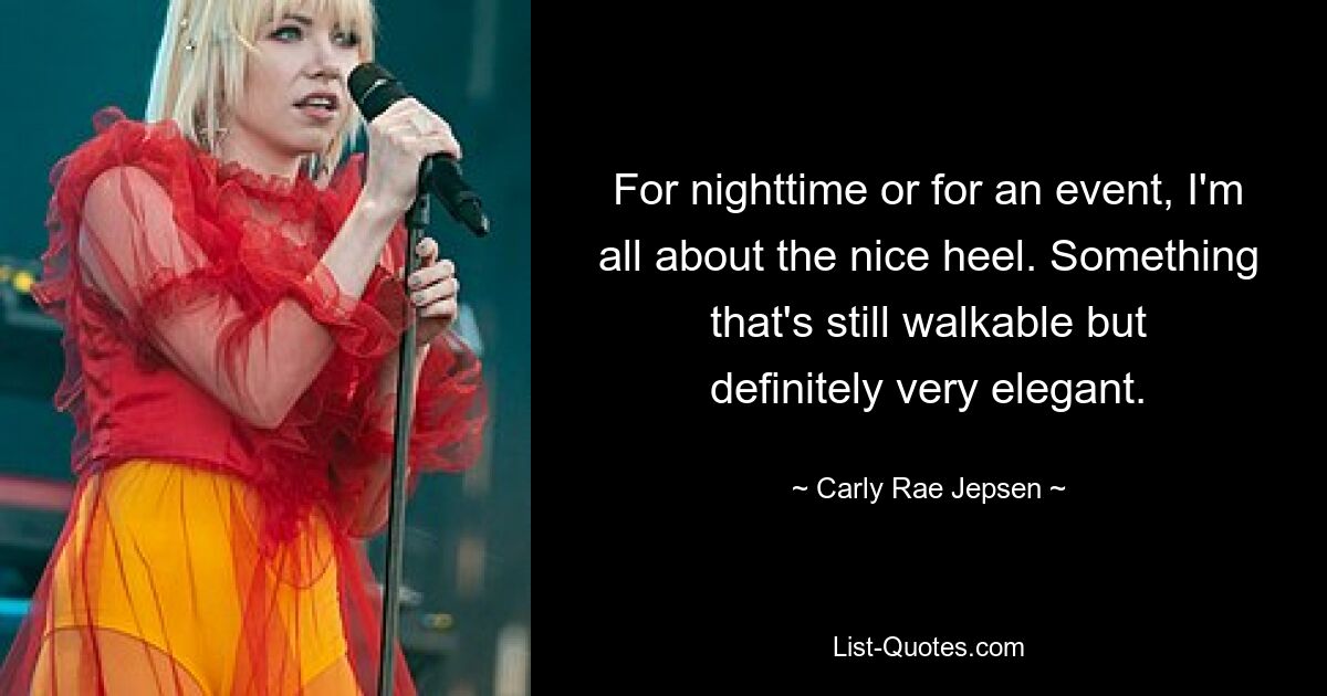 For nighttime or for an event, I'm all about the nice heel. Something that's still walkable but definitely very elegant. — © Carly Rae Jepsen