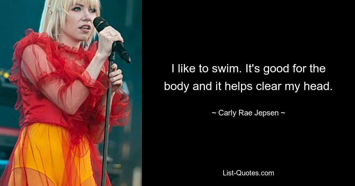 I like to swim. It's good for the body and it helps clear my head. — © Carly Rae Jepsen