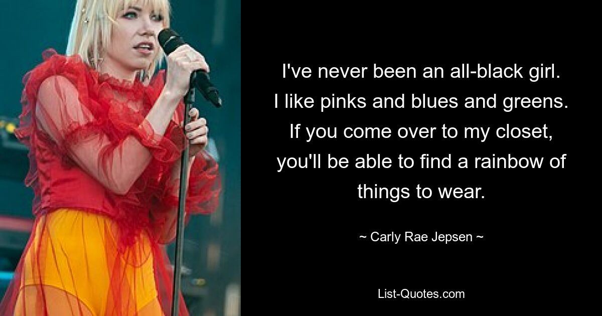 I've never been an all-black girl. I like pinks and blues and greens. If you come over to my closet, you'll be able to find a rainbow of things to wear. — © Carly Rae Jepsen