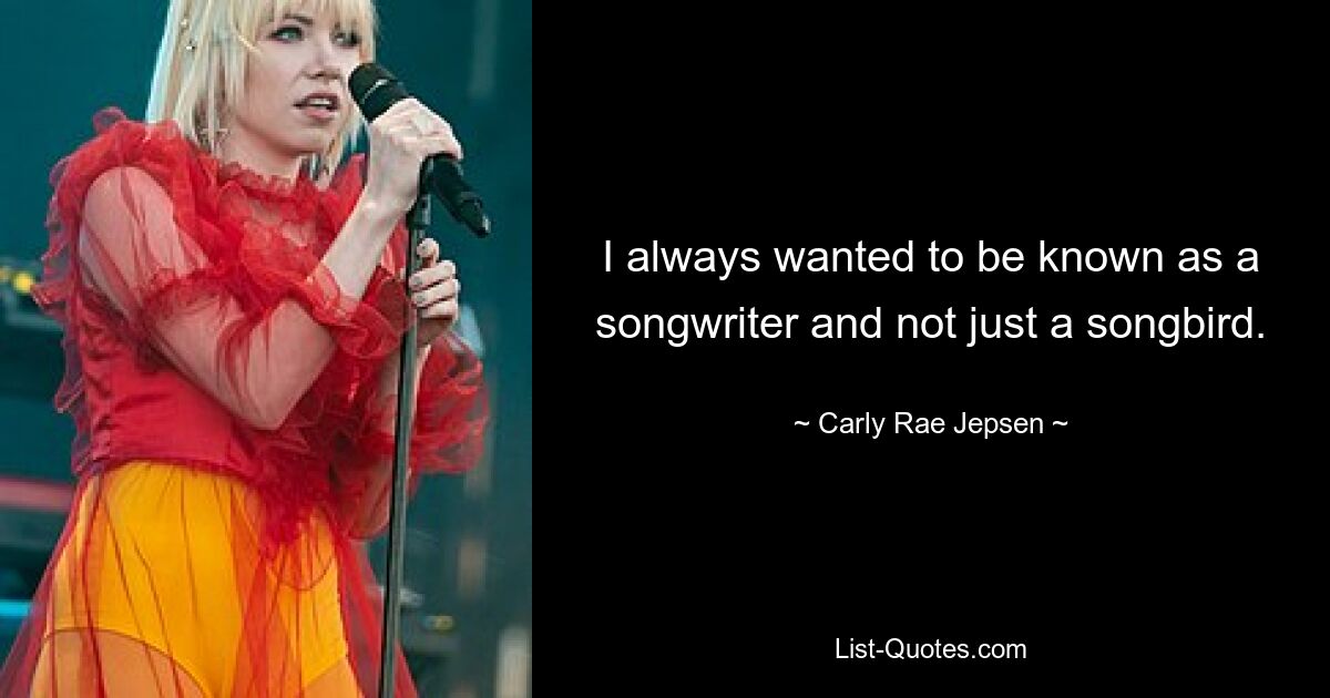 I always wanted to be known as a songwriter and not just a songbird. — © Carly Rae Jepsen