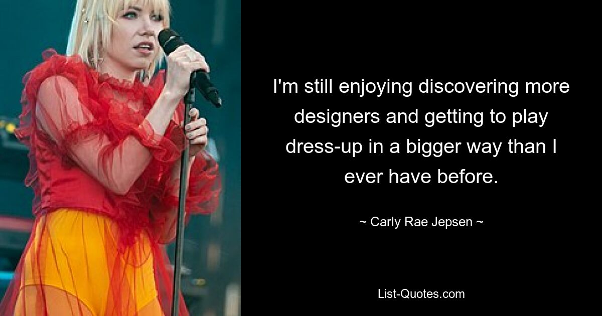 I'm still enjoying discovering more designers and getting to play dress-up in a bigger way than I ever have before. — © Carly Rae Jepsen