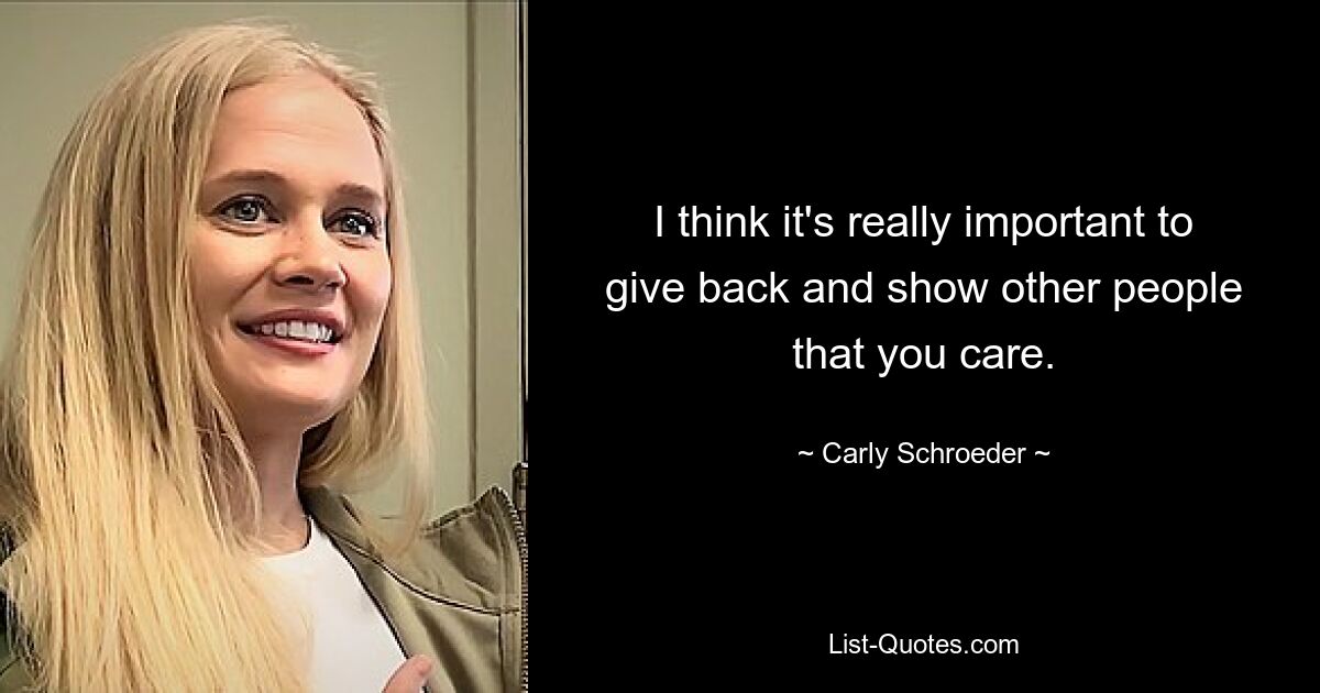 I think it's really important to give back and show other people that you care. — © Carly Schroeder