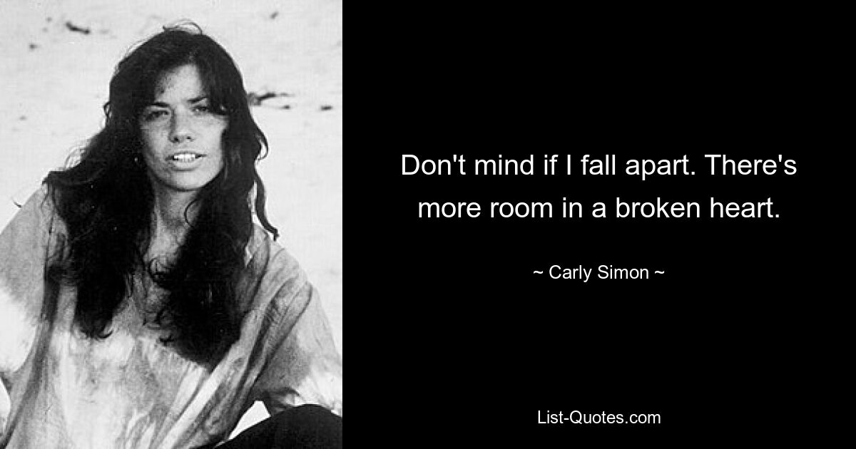 Don't mind if I fall apart. There's more room in a broken heart. — © Carly Simon