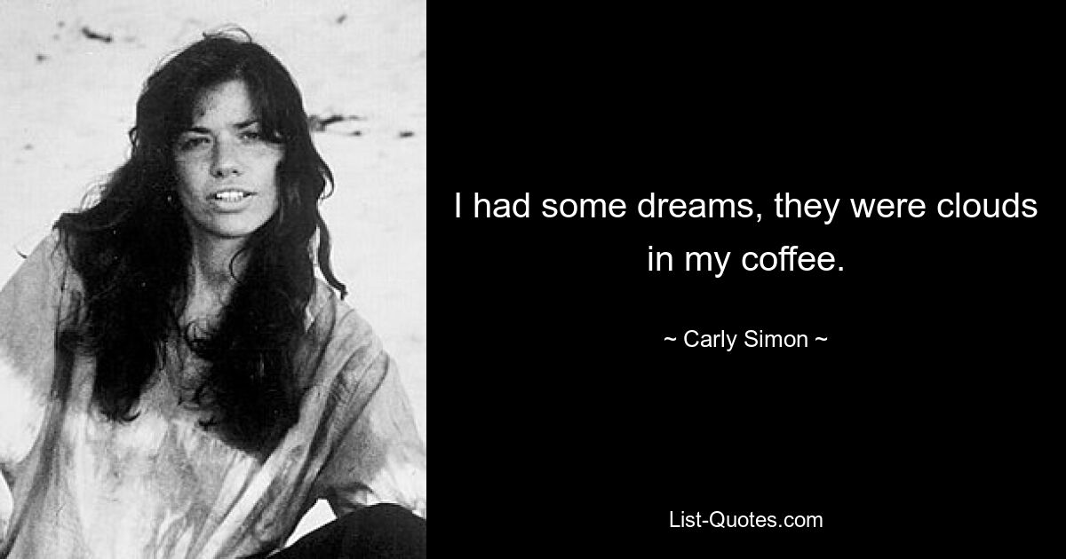 I had some dreams, they were clouds in my coffee. — © Carly Simon